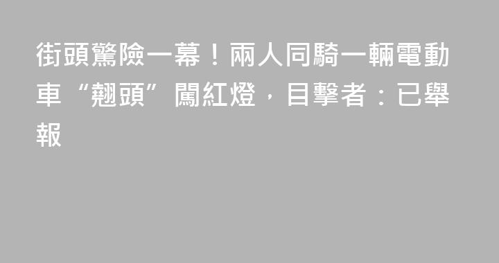 街頭驚險一幕！兩人同騎一輛電動車“翹頭”闖紅燈，目擊者：已舉報