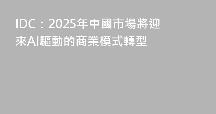 IDC：2025年中國市場將迎來AI驅動的商業模式轉型