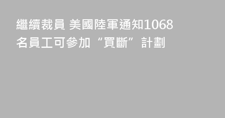 繼續裁員 美國陸軍通知1068名員工可參加“買斷”計劃