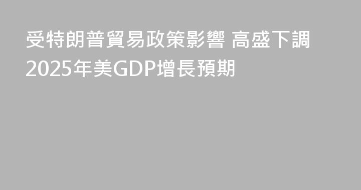 受特朗普貿易政策影響 高盛下調2025年美GDP增長預期