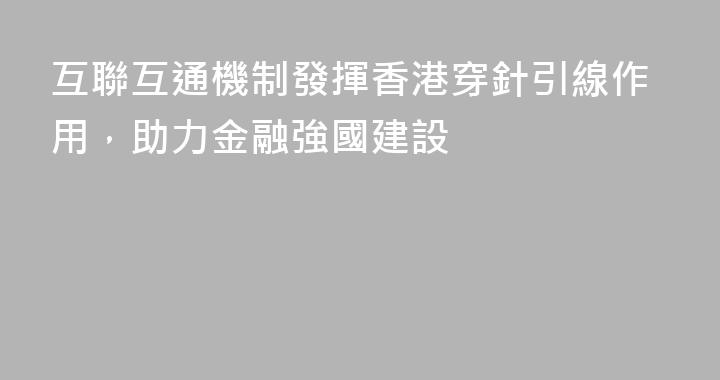 互聯互通機制發揮香港穿針引線作用，助力金融強國建設