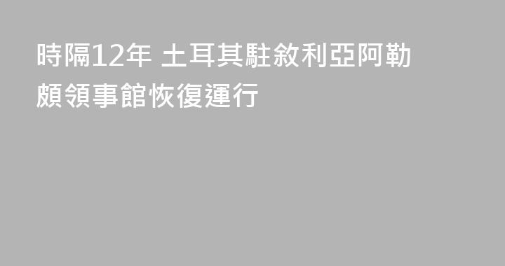 時隔12年 土耳其駐敘利亞阿勒頗領事館恢復運行