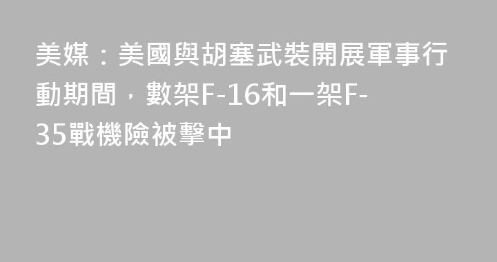 美媒：美國與胡塞武裝開展軍事行動期間，數架F-16和一架F-35戰機險被擊中