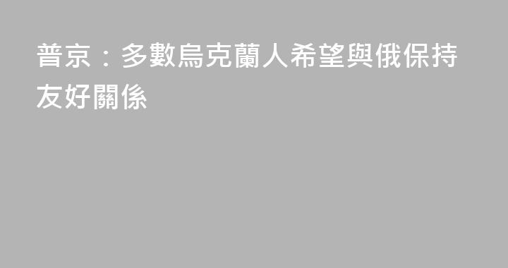 普京：多數烏克蘭人希望與俄保持友好關係