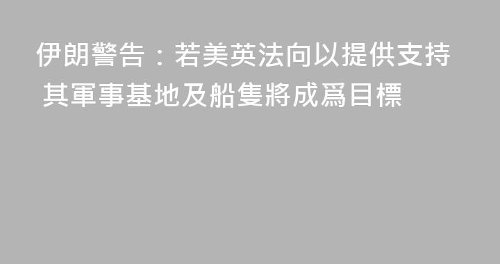 伊朗警告：若美英法向以提供支持 其軍事基地及船隻將成爲目標