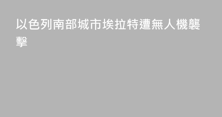 以色列南部城市埃拉特遭無人機襲擊