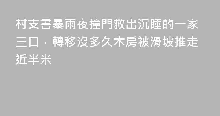 村支書暴雨夜撞門救出沉睡的一家三口，轉移沒多久木房被滑坡推走近半米