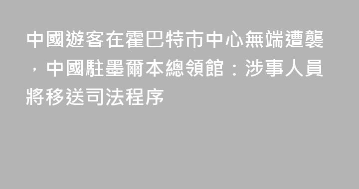 中國遊客在霍巴特市中心無端遭襲，中國駐墨爾本總領館：涉事人員將移送司法程序