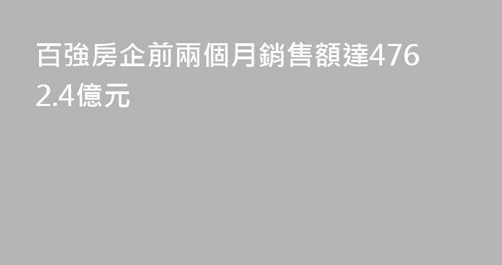 百強房企前兩個月銷售額達4762.4億元