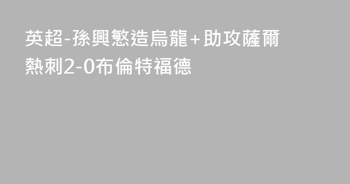 英超-孫興慜造烏龍+助攻薩爾 熱刺2-0布倫特福德