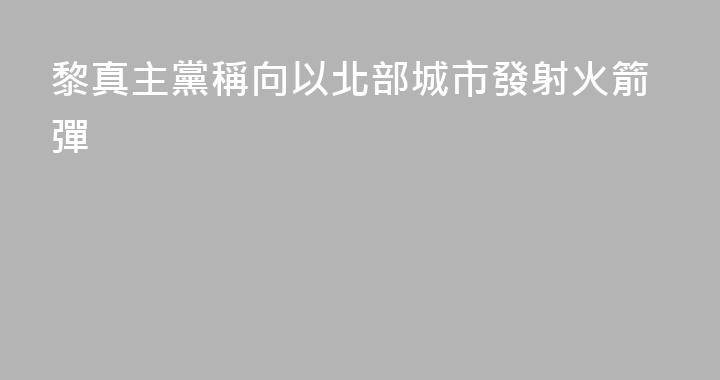黎真主黨稱向以北部城市發射火箭彈