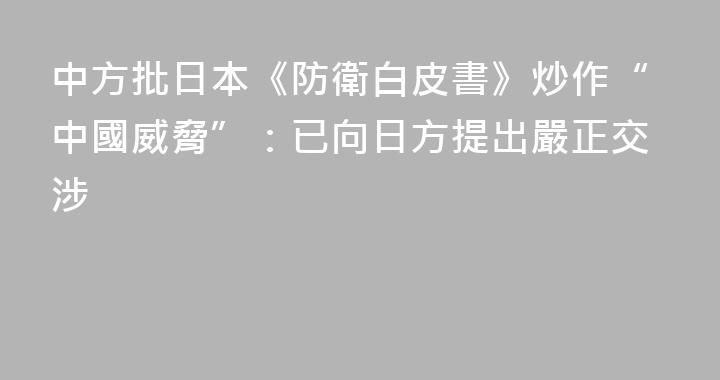中方批日本《防衛白皮書》炒作“中國威脅”：已向日方提出嚴正交涉