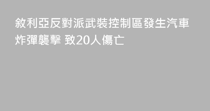 敘利亞反對派武裝控制區發生汽車炸彈襲擊 致20人傷亡