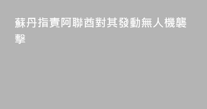 蘇丹指責阿聯酋對其發動無人機襲擊
