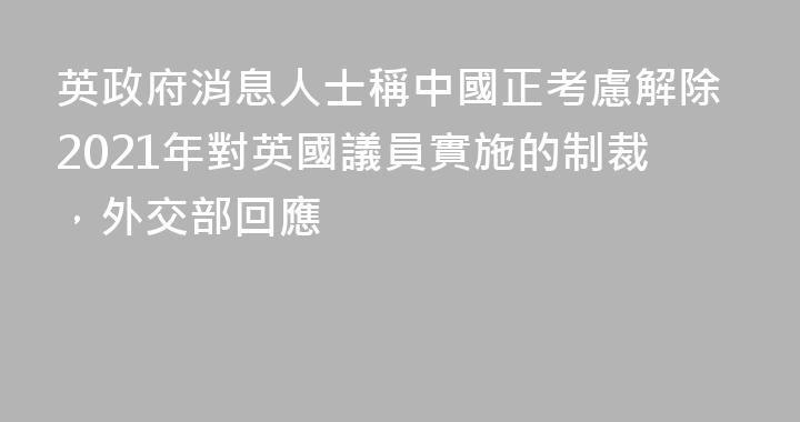英政府消息人士稱中國正考慮解除2021年對英國議員實施的制裁，外交部回應