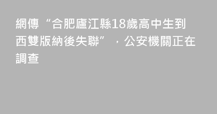 網傳“合肥廬江縣18歲高中生到西雙版納後失聯”，公安機關正在調查