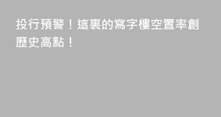 投行預警！這裏的寫字樓空置率創歷史高點！