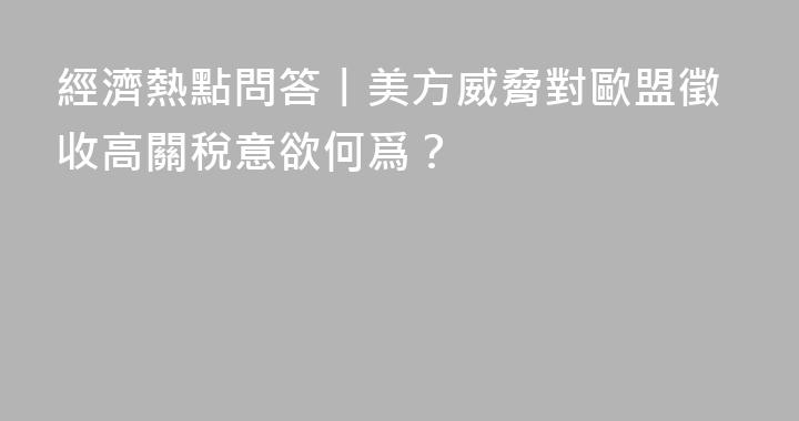 經濟熱點問答丨美方威脅對歐盟徵收高關稅意欲何爲？