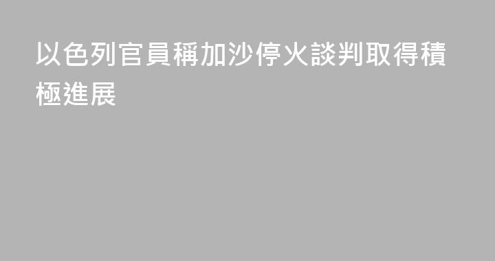 以色列官員稱加沙停火談判取得積極進展