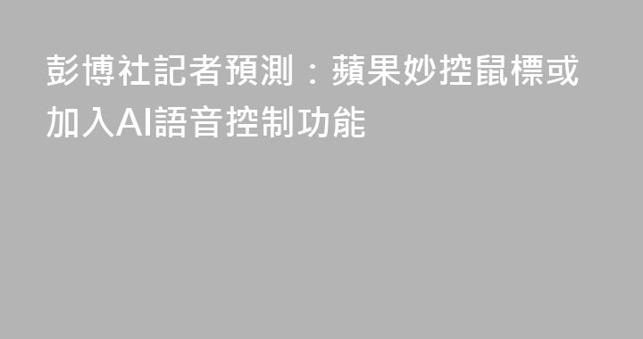 彭博社記者預測：蘋果妙控鼠標或加入AI語音控制功能