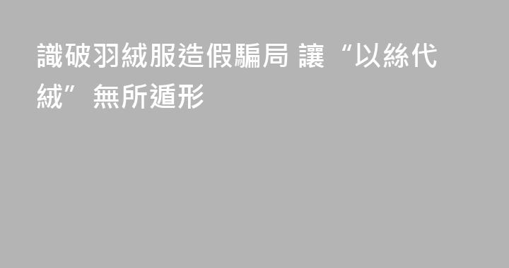 識破羽絨服造假騙局 讓“以絲代絨”無所遁形
