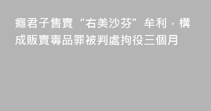 癮君子售賣“右美沙芬”牟利，構成販賣毒品罪被判處拘役三個月