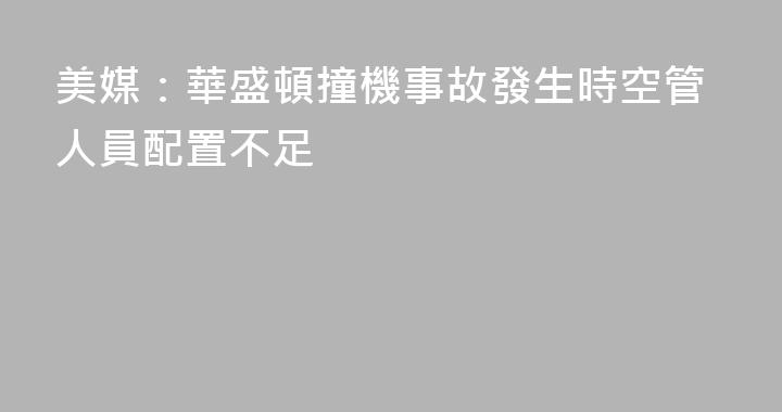 美媒：華盛頓撞機事故發生時空管人員配置不足