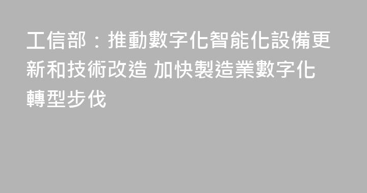 工信部：推動數字化智能化設備更新和技術改造 加快製造業數字化轉型步伐