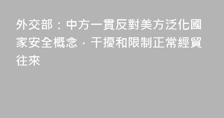 外交部：中方一貫反對美方泛化國家安全概念，干擾和限制正常經貿往來