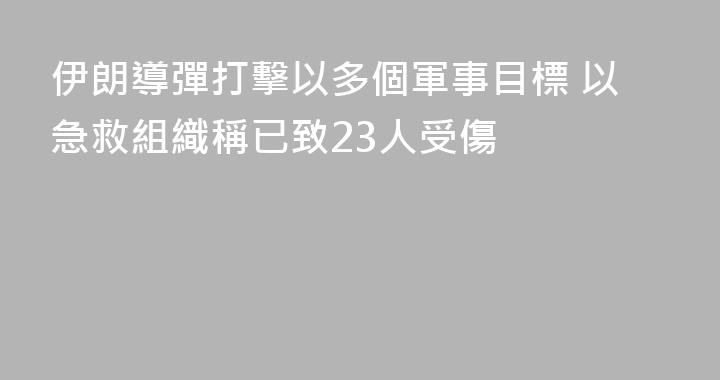 伊朗導彈打擊以多個軍事目標 以急救組織稱已致23人受傷