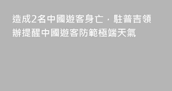 造成2名中國遊客身亡，駐普吉領辦提醒中國遊客防範極端天氣