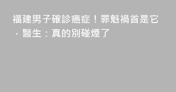 福建男子確診癌症！罪魁禍首是它，醫生：真的別碰煙了