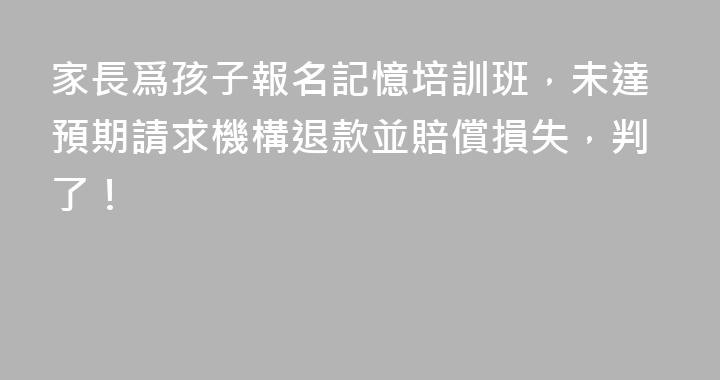 家長爲孩子報名記憶培訓班，未達預期請求機構退款並賠償損失，判了！