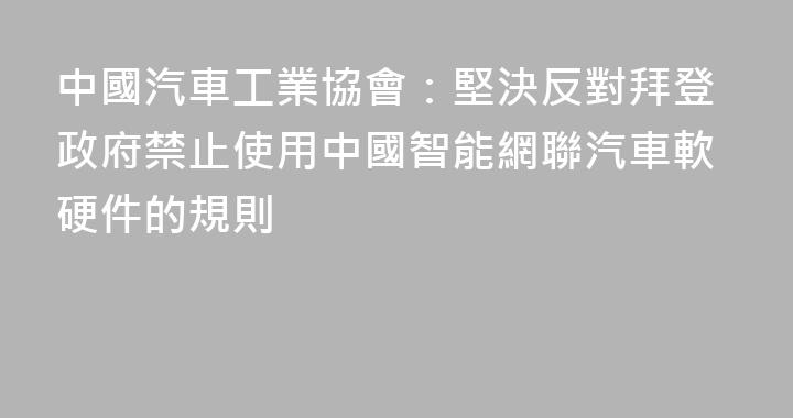 中國汽車工業協會：堅決反對拜登政府禁止使用中國智能網聯汽車軟硬件的規則