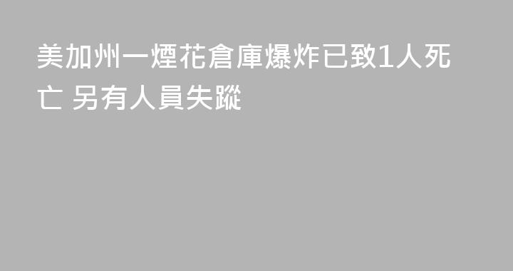 美加州一煙花倉庫爆炸已致1人死亡 另有人員失蹤