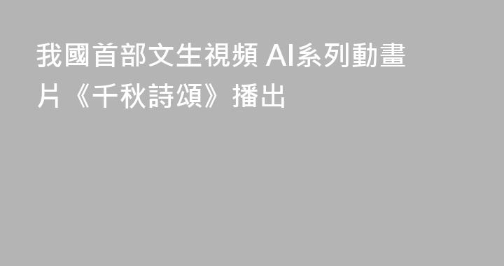 我國首部文生視頻 AI系列動畫片《千秋詩頌》播出