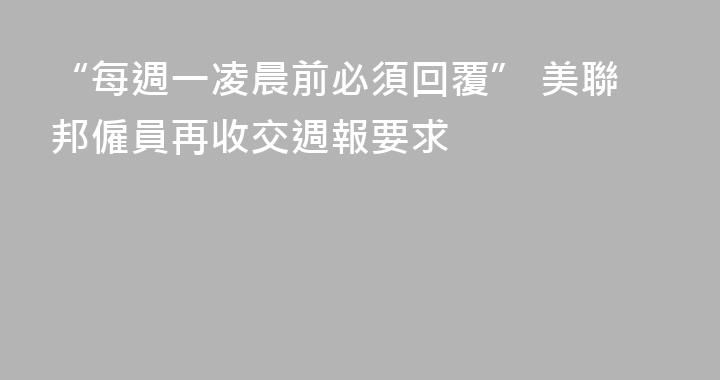 “每週一凌晨前必須回覆” 美聯邦僱員再收交週報要求