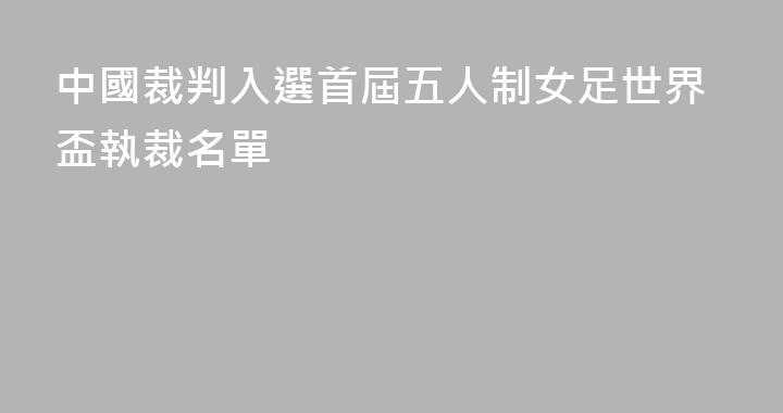 中國裁判入選首屆五人制女足世界盃執裁名單