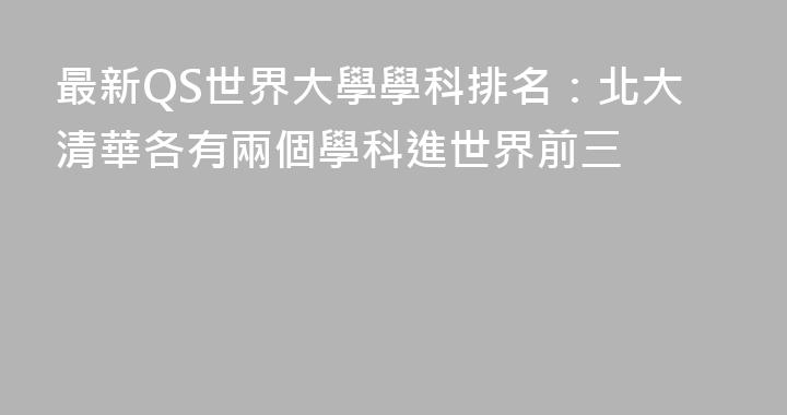 最新QS世界大學學科排名：北大清華各有兩個學科進世界前三