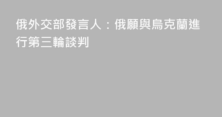 俄外交部發言人：俄願與烏克蘭進行第三輪談判