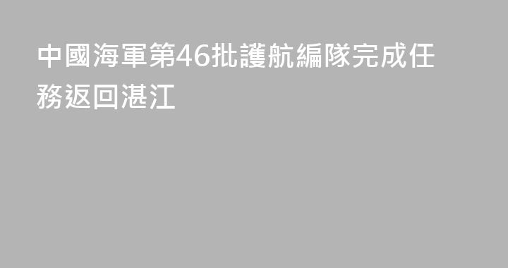 中國海軍第46批護航編隊完成任務返回湛江