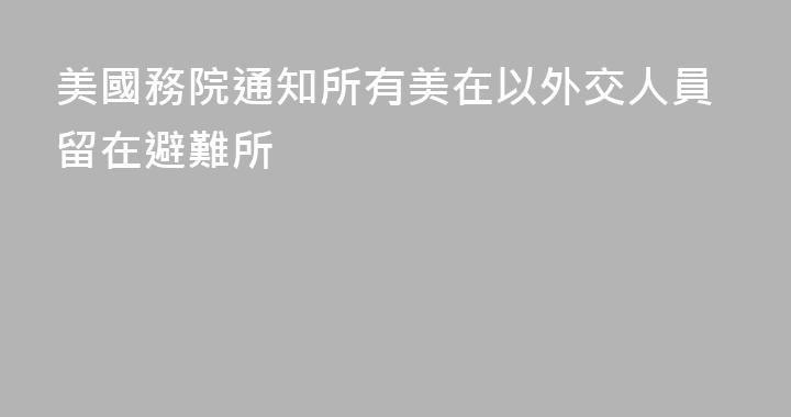 美國務院通知所有美在以外交人員留在避難所