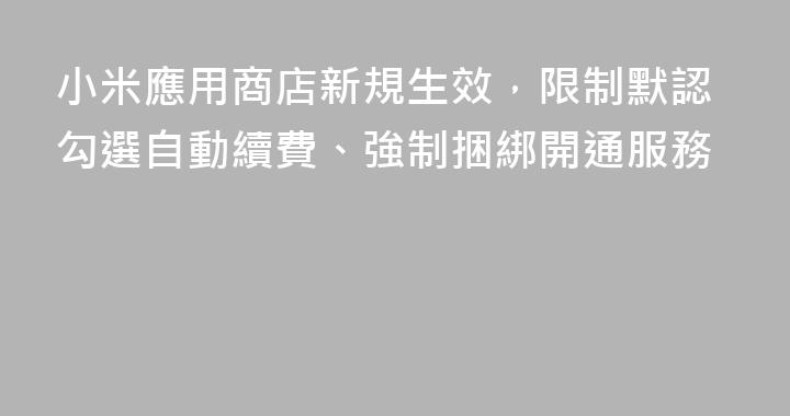 小米應用商店新規生效，限制默認勾選自動續費、強制捆綁開通服務