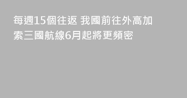 每週15個往返 我國前往外高加索三國航線6月起將更頻密