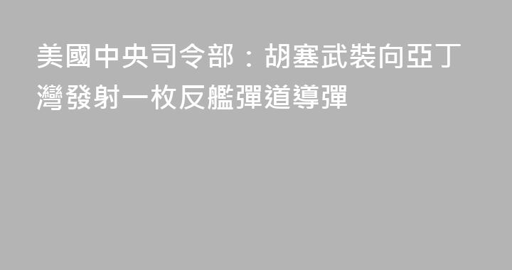 美國中央司令部：胡塞武裝向亞丁灣發射一枚反艦彈道導彈