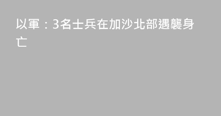 以軍：3名士兵在加沙北部遇襲身亡