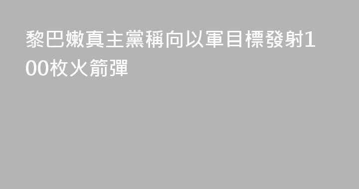 黎巴嫩真主黨稱向以軍目標發射100枚火箭彈