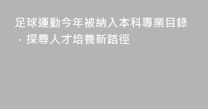 足球運動今年被納入本科專業目錄，探尋人才培養新路徑
