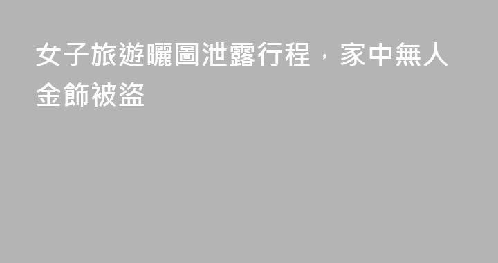 女子旅遊曬圖泄露行程，家中無人金飾被盜