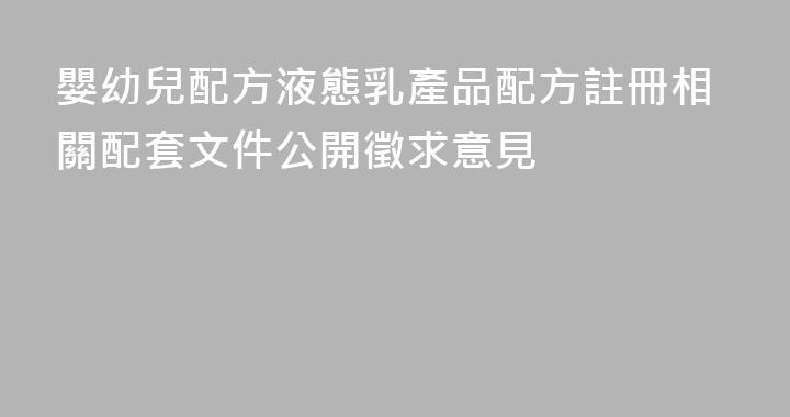 嬰幼兒配方液態乳產品配方註冊相關配套文件公開徵求意見